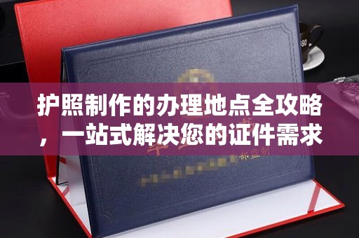 安多护照制作的办理地点全攻略，一站式解决您的证件需求
