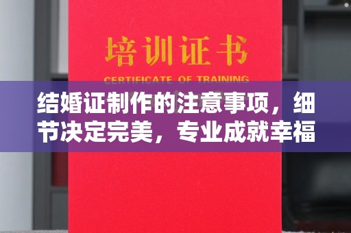 安多结婚证制作的注意事项，细节决定完美，专业成就幸福