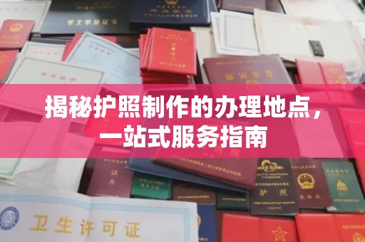 安多揭秘护照制作的办理地点，一站式服务指南
