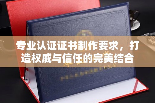 安多专业认证证书制作要求，打造权威与信任的完美结合