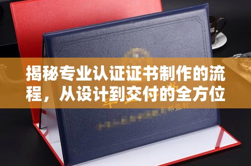 安多揭秘专业认证证书制作的流程，从设计到交付的全方位指南