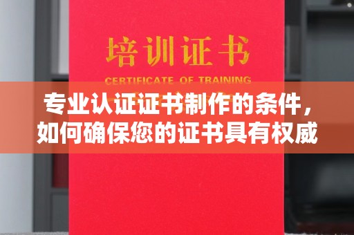 安多专业认证证书制作的条件，如何确保您的证书具有权威性和可信度