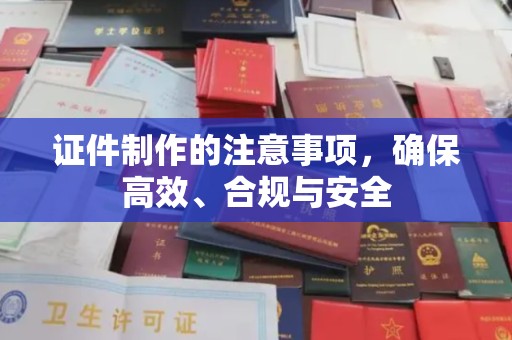 安多证件制作的注意事项，确保高效、合规与安全