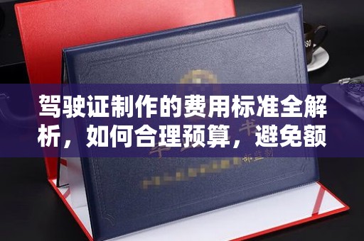 安多驾驶证制作的费用标准全解析，如何合理预算，避免额外支出