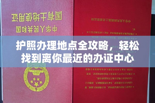 安多护照办理地点全攻略，轻松找到离你最近的办证中心